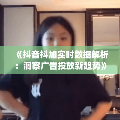 《抖音抖加实时数据解析：洞察广告投放新趋势》