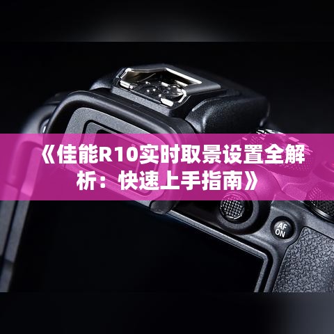 《佳能R10实时取景设置全解析：快速上手指南》