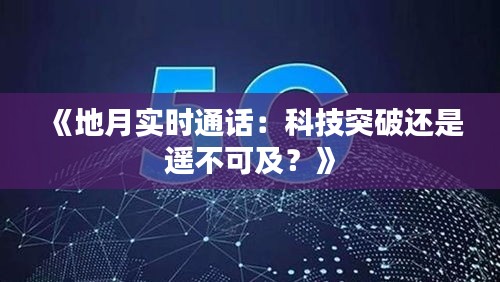 《地月实时通话：科技突破还是遥不可及？》