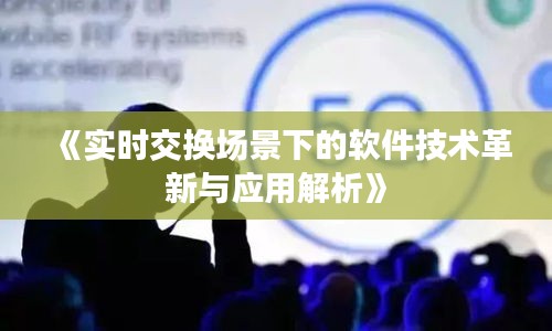 《实时交换场景下的软件技术革新与应用解析》