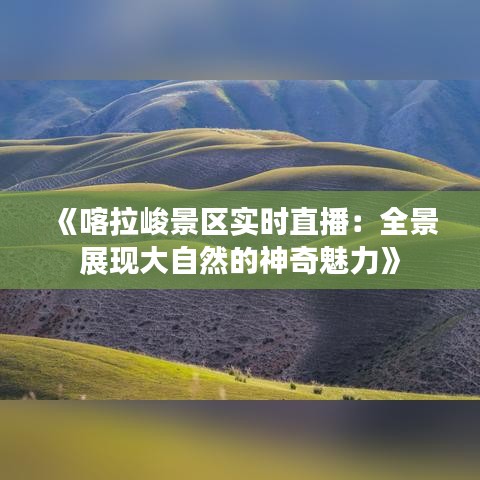 《喀拉峻景区实时直播：全景展现大自然的神奇魅力》