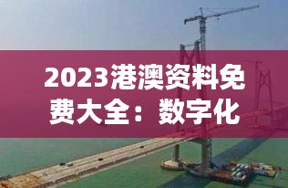 2023港澳资料免费大全：数字化时代下的便捷桥梁