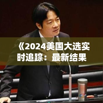 《2024美国大选实时追踪：最新结果与趋势分析》