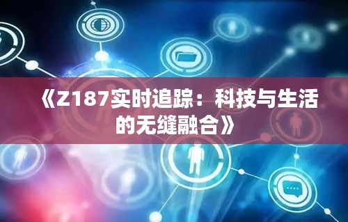 《Z187实时追踪：科技与生活的无缝融合》