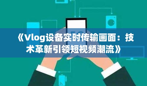 《Vlog设备实时传输画面：技术革新引领短视频潮流》