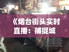 《烟台街头实时直播：捕捉城市脉搏的流动瞬间》