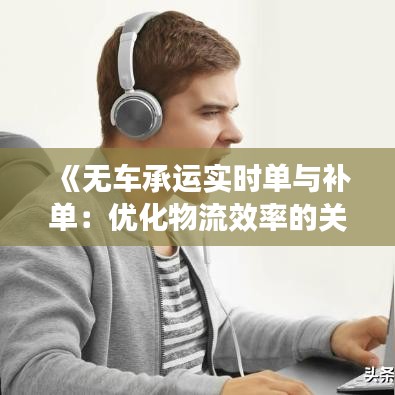 《无车承运实时单与补单：优化物流效率的关键策略》