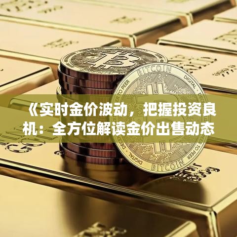 《实时金价波动，把握投资良机：全方位解读金价出售动态》