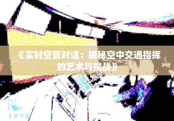 《实时空管对话：揭秘空中交通指挥的艺术与挑战》