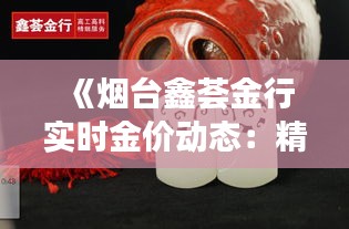 《烟台鑫荟金行实时金价动态：精准把握投资时机》