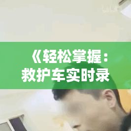 《轻松掌握：救护车实时录像的观看方法详解》