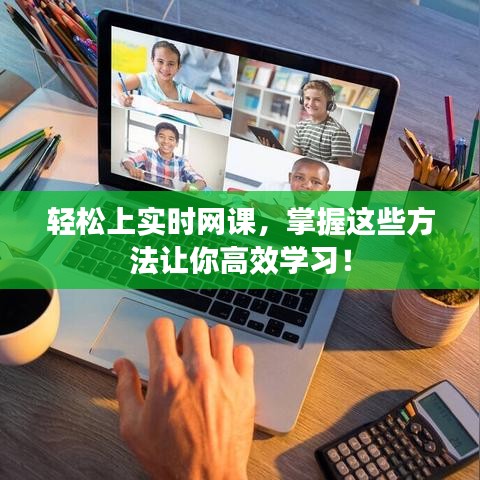 轻松上实时网课，掌握这些方法让你高效学习！