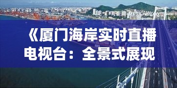 《厦门海岸实时直播电视台：全景式展现海疆魅力》