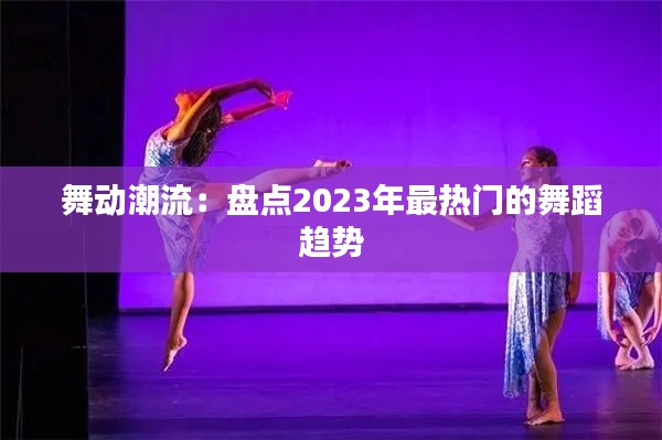 舞动潮流：盘点2023年最热门的舞蹈趋势