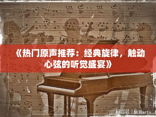 《热门原声推荐：经典旋律，触动心弦的听觉盛宴》