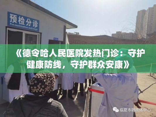 《德令哈人民医院发热门诊：守护健康防线，守护群众安康》