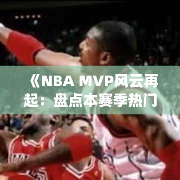 《NBA MVP风云再起：盘点本赛季热门候选人》