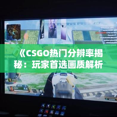 《CSGO热门分辨率揭秘：玩家首选画质解析》