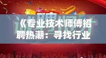 《专业技术师傅招聘热潮：寻找行业精英，共创辉煌未来》