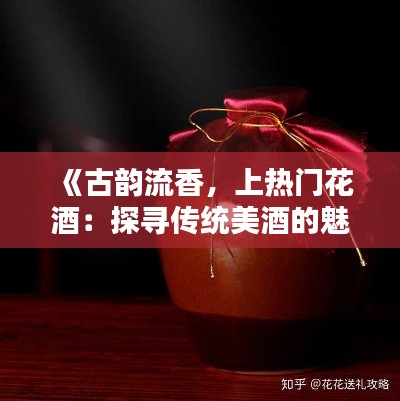 《古韵流香，上热门花酒：探寻传统美酒的魅力》