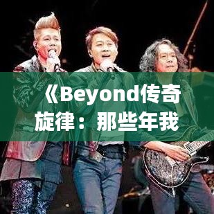 《Beyond传奇旋律：那些年我们一起追的歌》