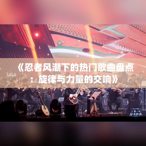 《忍者风潮下的热门歌曲盘点：旋律与力量的交响》