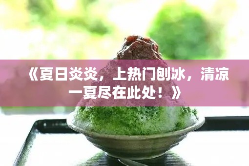 《夏日炎炎，上热门刨冰，清凉一夏尽在此处！》