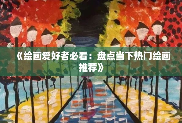 《绘画爱好者必看：盘点当下热门绘画推荐》