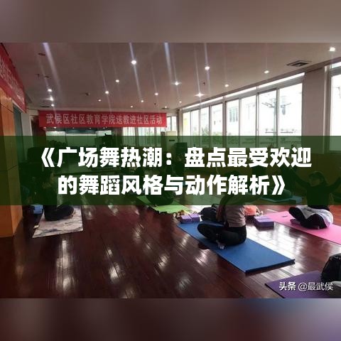 《广场舞热潮：盘点最受欢迎的舞蹈风格与动作解析》