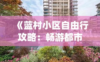 《蓝村小区自由行攻略：畅游都市绿洲，解锁生活新体验》