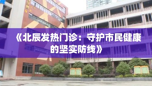 《北辰发热门诊：守护市民健康的坚实防线》