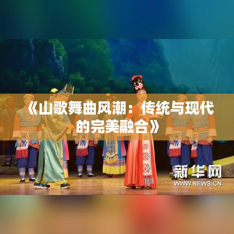 《山歌舞曲风潮：传统与现代的完美融合》