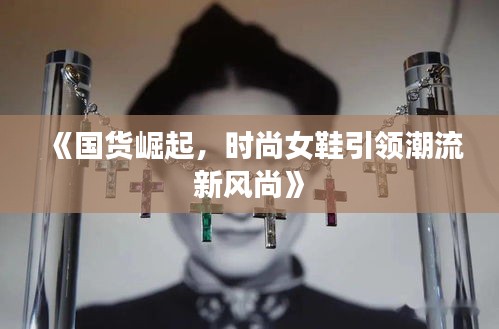 《国货崛起，时尚女鞋引领潮流新风尚》