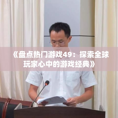 《盘点热门游戏49：探索全球玩家心中的游戏经典》