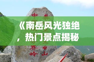 《南岳风光独绝，热门景点揭秘之旅》