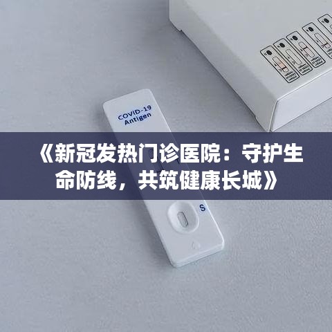 《新冠发热门诊医院：守护生命防线，共筑健康长城》