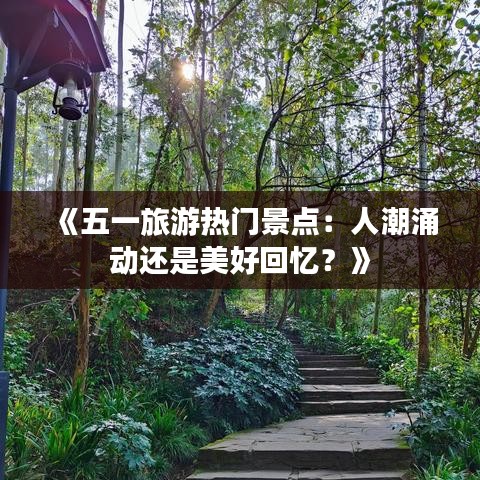 《五一旅游热门景点：人潮涌动还是美好回忆？》