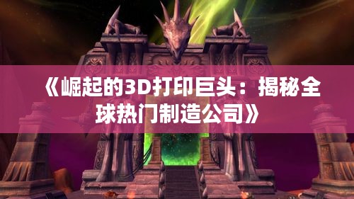 《崛起的3D打印巨头：揭秘全球热门制造公司》