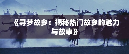 《寻梦故乡：揭秘热门故乡的魅力与故事》