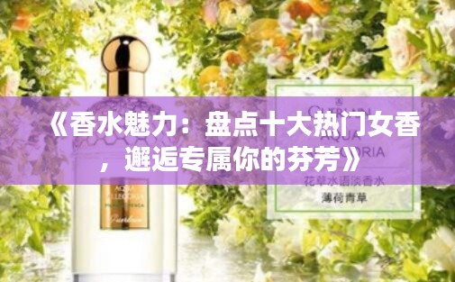 《香水魅力：盘点十大热门女香，邂逅专属你的芬芳》