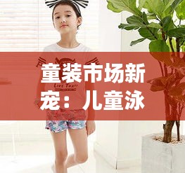 童装市场新宠：儿童泳衣热销，时尚与安全的完美结合