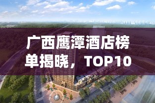 广西鹰潭酒店榜单揭晓，TOP10最热酒店推荐