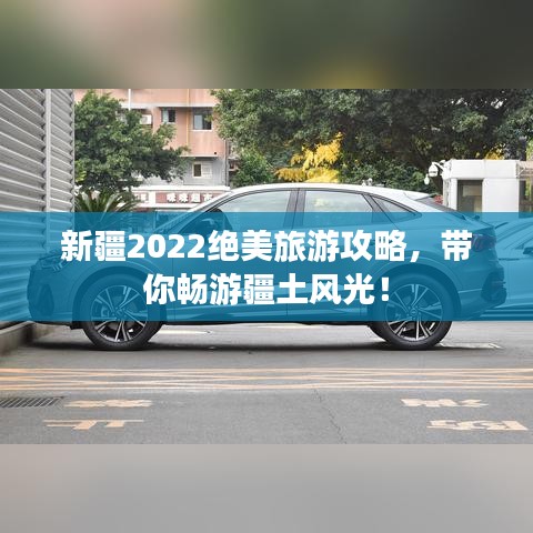 新疆2022绝美旅游攻略，带你畅游疆土风光！