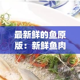 最新鲜的鱼原版：新鲜鱼肉味道鲜美,营养丰富 