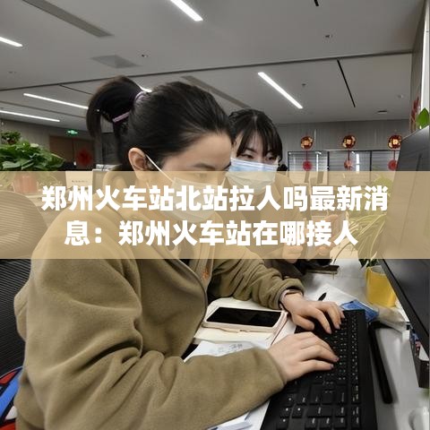 郑州火车站北站拉人吗最新消息：郑州火车站在哪接人 