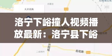 洛宁下峪撞人视频播放最新：洛宁县下峪镇地图 