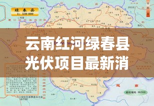 云南红河绿春县光伏项目最新消息：云南红河绿春县地图 