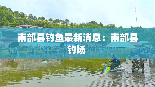 南部县钓鱼最新消息：南部县钓场 