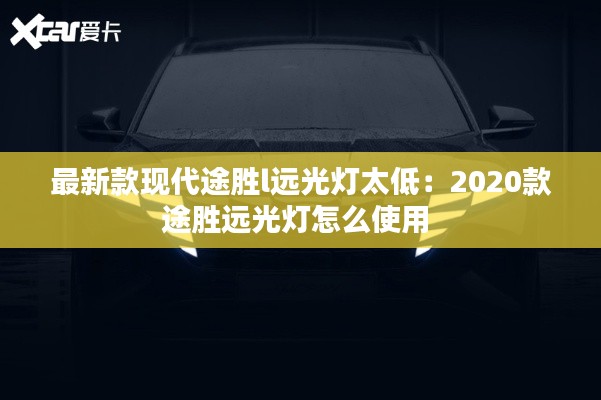 最新款现代途胜l远光灯太低：2020款途胜远光灯怎么使用 