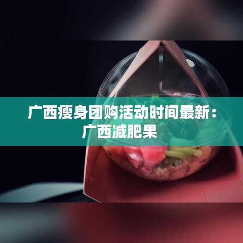 广西瘦身团购活动时间最新：广西减肥果 